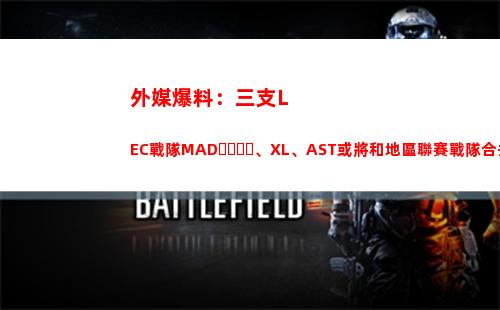 外媒爆料：三支LEC戰隊MAD、XL、AST或將和地區聯賽戰隊合并